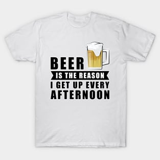 Beer Is The Reason I Get Up Every Afternoon T-Shirt